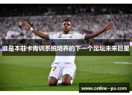 谁是本菲卡青训系统培养的下一个足坛未来巨星