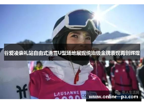 谷爱凌崇礼站自由式滑雪U型场地展现统治级金牌表现再创辉煌