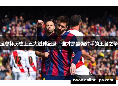 足总杯历史上五大进球纪录：谁才是最强射手的王者之争