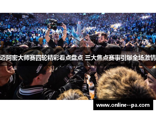 迈阿密大师赛四轮精彩看点盘点 三大焦点赛事引爆全场激情