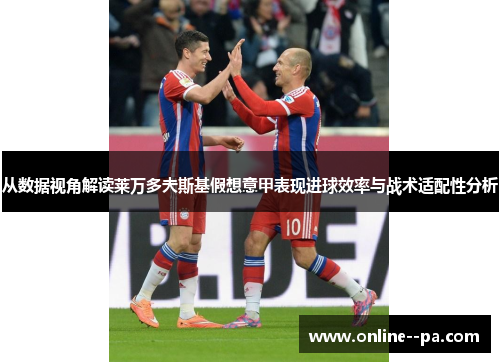 从数据视角解读莱万多夫斯基假想意甲表现进球效率与战术适配性分析