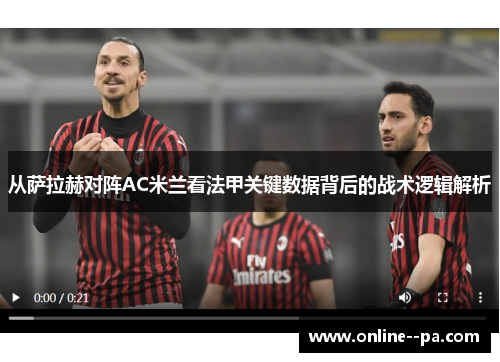 从萨拉赫对阵AC米兰看法甲关键数据背后的战术逻辑解析