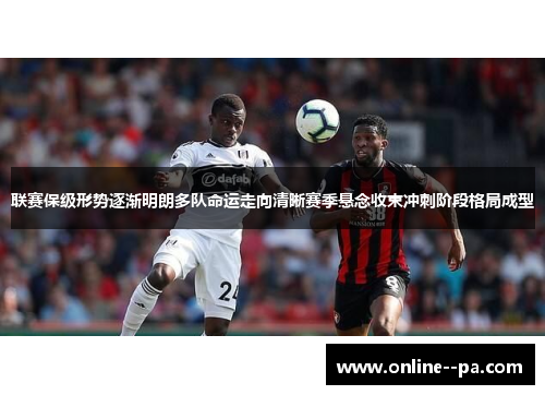 联赛保级形势逐渐明朗多队命运走向清晰赛季悬念收束冲刺阶段格局成型