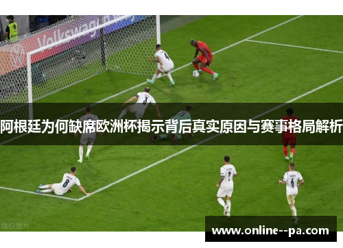 阿根廷为何缺席欧洲杯揭示背后真实原因与赛事格局解析