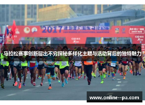 马拉松赛事创新层出不穷探秘多样化主题与活动背后的独特魅力