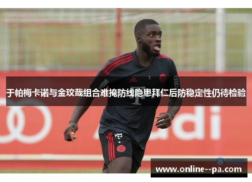 于帕梅卡诺与金玟哉组合难掩防线隐患拜仁后防稳定性仍待检验