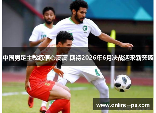 中国男足主教练信心满满 期待2026年6月决战迎来新突破