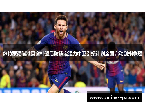 多特蒙德瞄准夏窗补强后防锁定强力中卫引援计划全面启动剑指争冠