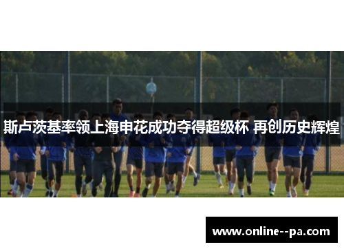 斯卢茨基率领上海申花成功夺得超级杯 再创历史辉煌